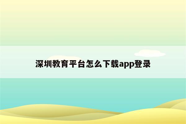 深圳教育平台怎么下载app登录
