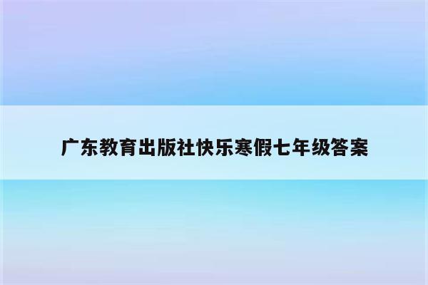 广东教育出版社快乐寒假七年级答案