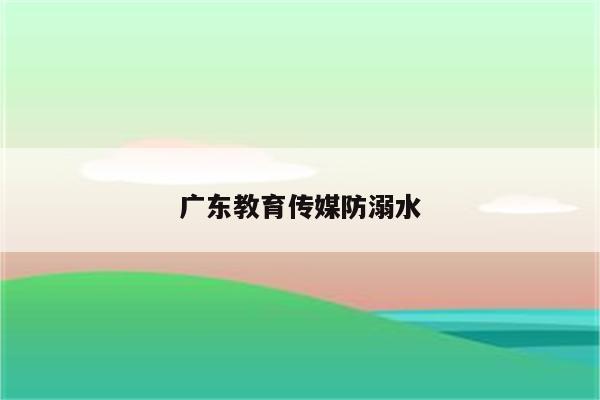 广东教育传媒防溺水