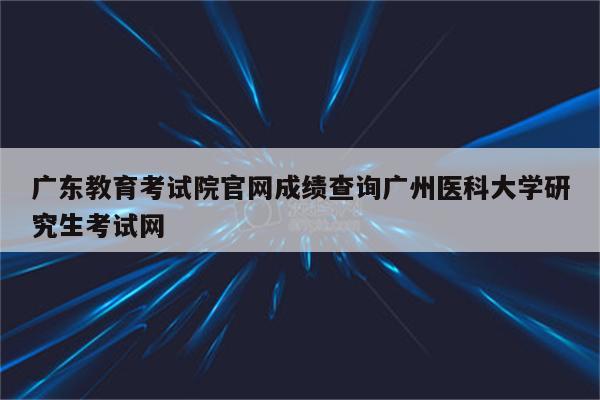 广东教育考试院官网成绩查询广州医科大学研究生考试网