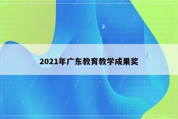 2021年广东教育教学成果奖