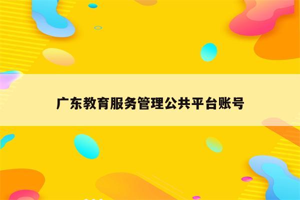 广东教育服务管理公共平台账号