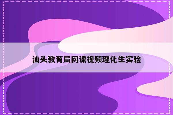 汕头教育局网课视频理化生实验
