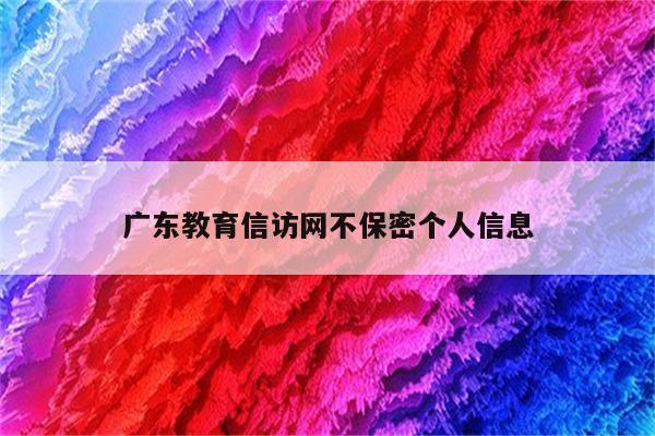 广东教育信访网不保密个人信息