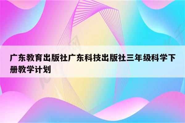 广东教育出版社广东科技出版社三年级科学下册教学计划