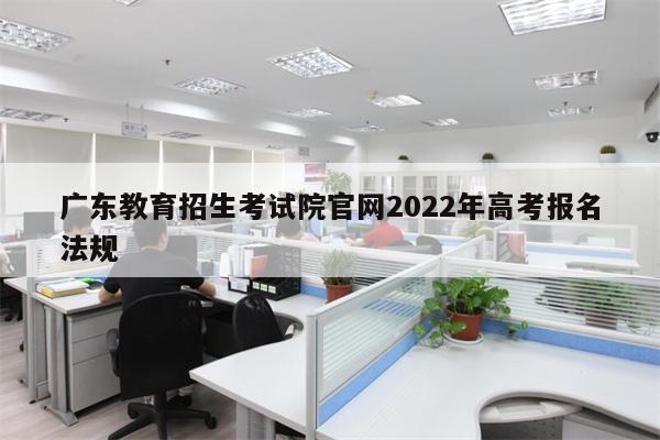 广东教育招生考试院官网2022年高考报名法规
