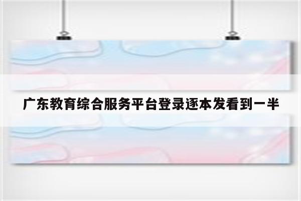 广东教育综合服务平台登录逐本发看到一半